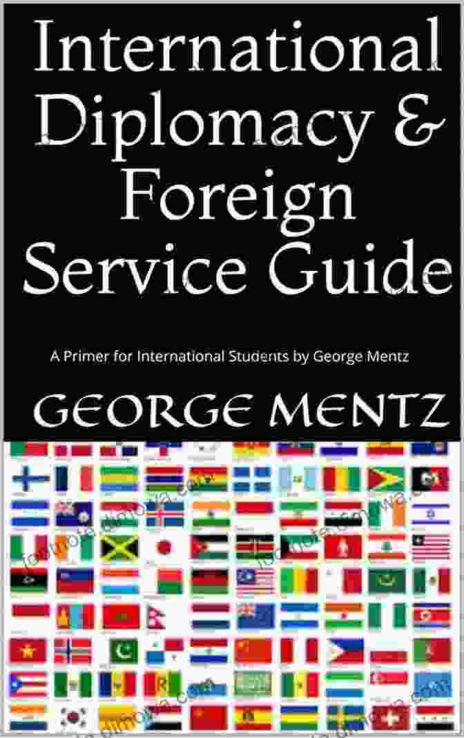 International Diplomacy Foreign Service Guide: A Comprehensive Resource For Global Diplomacy International Diplomacy Foreign Service Guide: A Primer For International Students By George Mentz