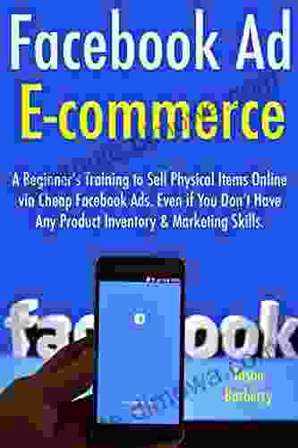 Facebook Ad Ecommerce: A Beginner s Training to Sell Physical Items Online via Cheap Facebook Ads Even if You Don t Have Any Product Inventory Marketing Skills