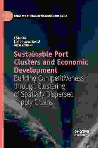 Sustainable Port Clusters And Economic Development: Building Competitiveness Through Clustering Of Spatially Dispersed Supply Chains (Palgrave Studies In Maritime Economics)