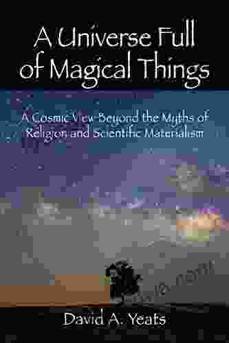 A Universe Full Of Magical Things: A Cosmic View Beyond The Myths Of Religion And Scientific Materialism