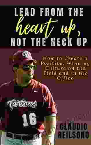 LEAD FROM THE HEART UP NOT THE NECK UP: How To Create A Positive Winning Culture On The Field And In The Office