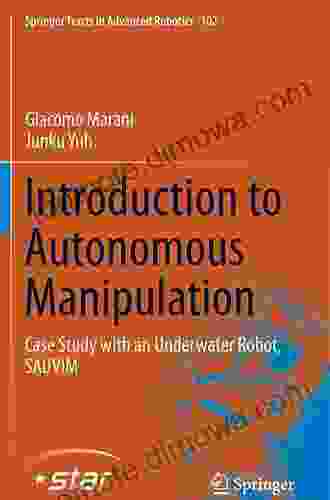 Introduction To Autonomous Manipulation: Case Study With An Underwater Robot SAUVIM (Springer Tracts In Advanced Robotics 102)