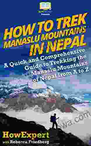 How To Trek Manaslu Mountains In Nepal: A Quick And Comprehensive Guide To Trekking The Manaslu Mountains Of Nepal From A To Z