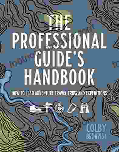 The Professional Guide s Handbook: How to Lead Adventure Travel Trips and Expeditions