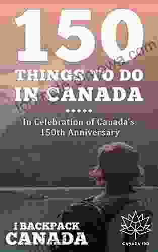 150 Things To Do In Canada: Celebrate Canada S 150th Anniversary By Discovering Things To Do Across Canada (#Canada150)