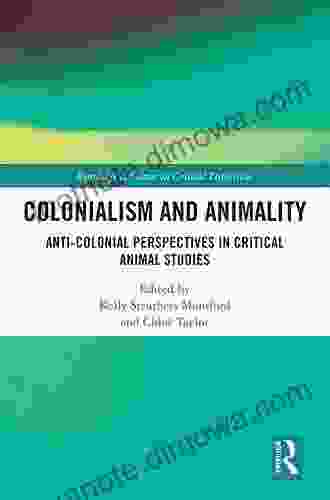 Colonialism And Animality: Anti Colonial Perspectives In Critical Animal Studies (Routledge Advances In Critical Diversities)